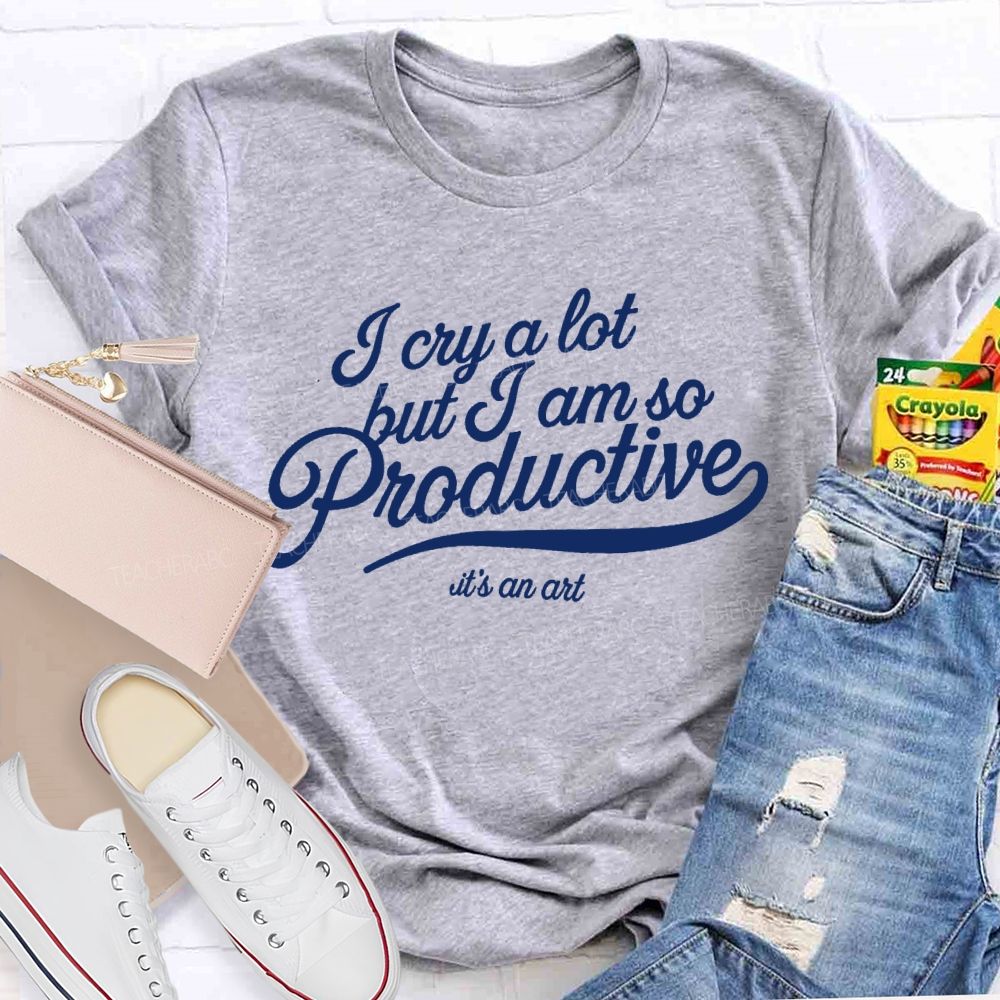 I Cry A Lot But I Am So Productive It's An Art   Teacher T-shirt