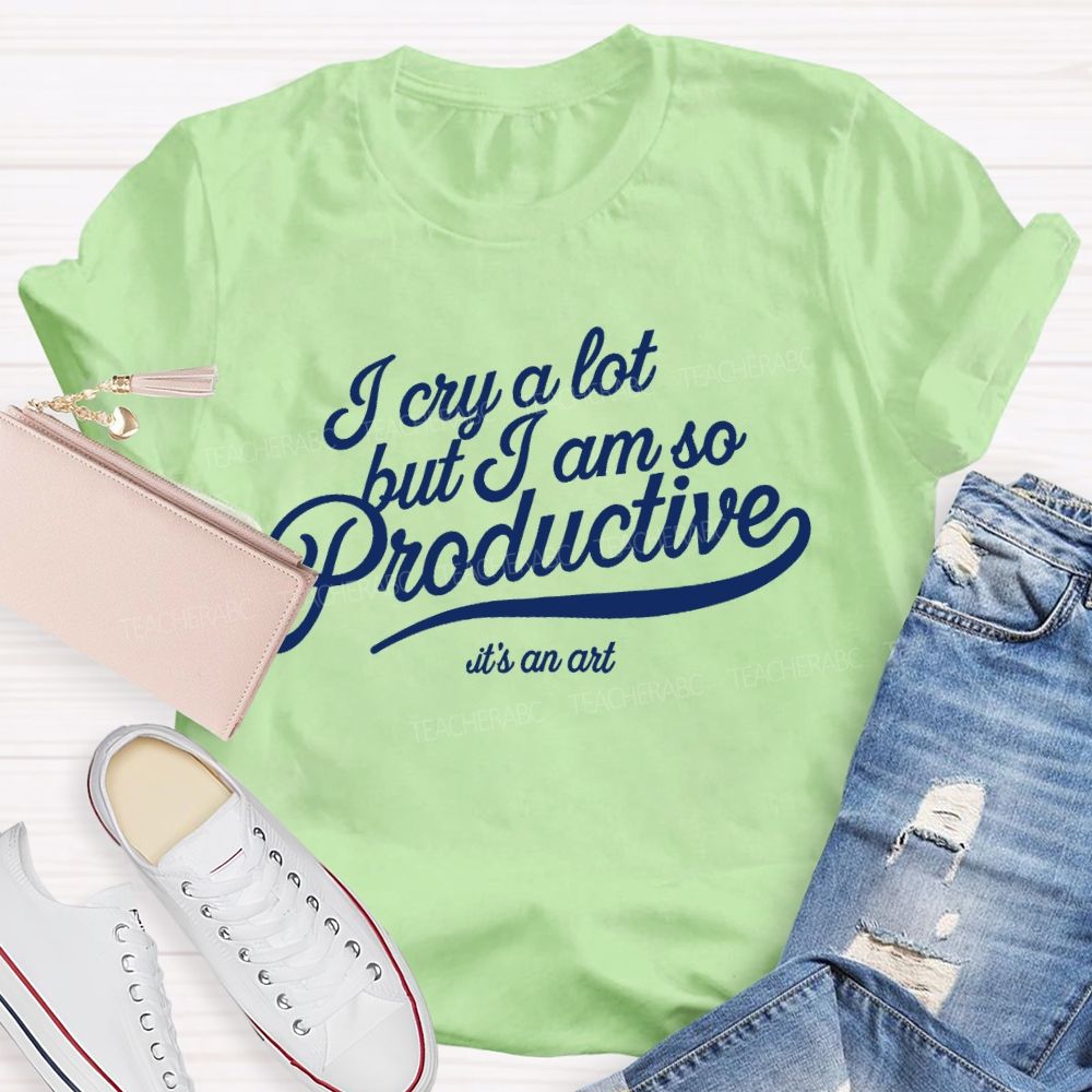 I Cry A Lot But I Am So Productive It's An Art   Teacher T-shirt
