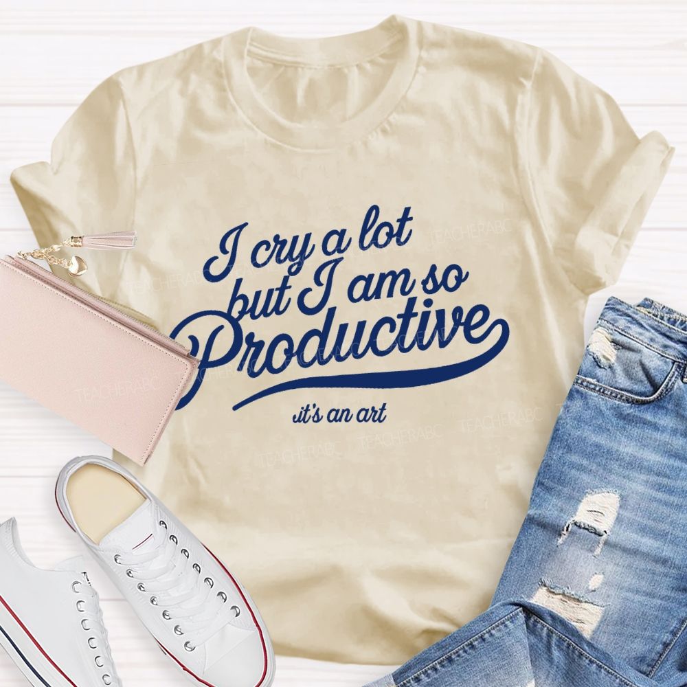 I Cry A Lot But I Am So Productive It's An Art   Teacher T-shirt