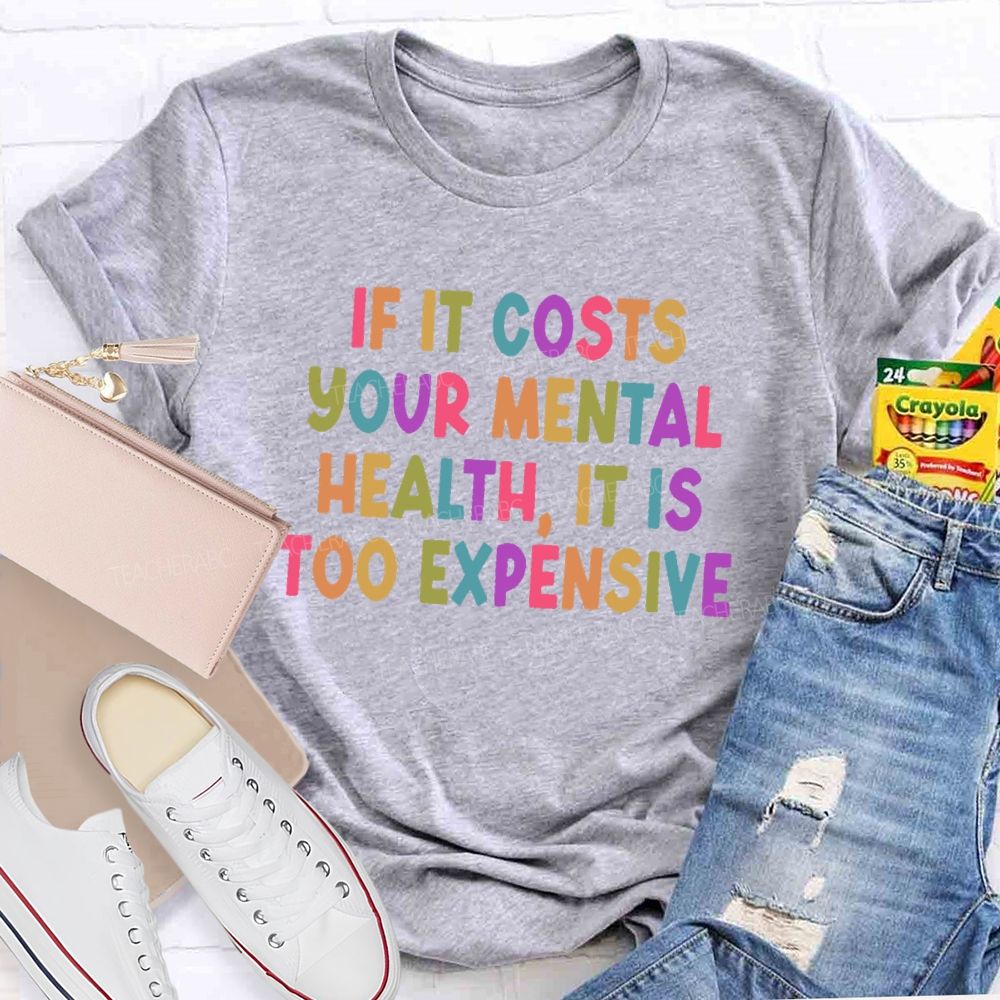 If It Costs Your Mental Health It Is Too Expensive  Teacher T-shirt