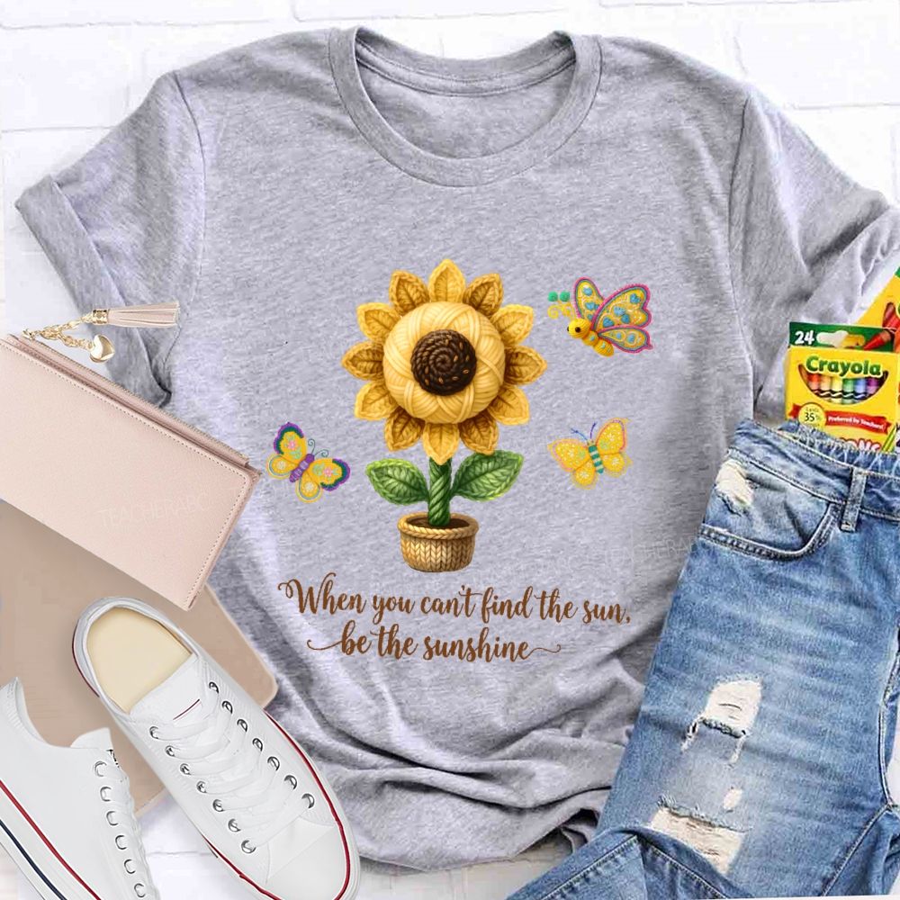 When You Can't Find The Sun Be The Sunshine  Teacher T-shirt