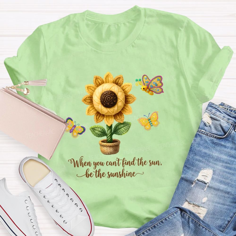When You Can't Find The Sun Be The Sunshine  Teacher T-shirt