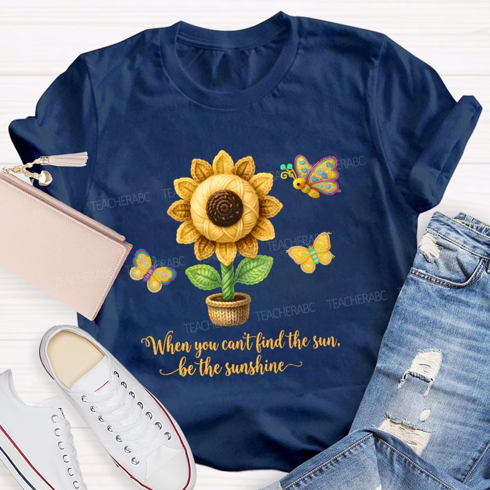 When You Can't Find The Sun Be The Sunshine  Teacher T-shirt