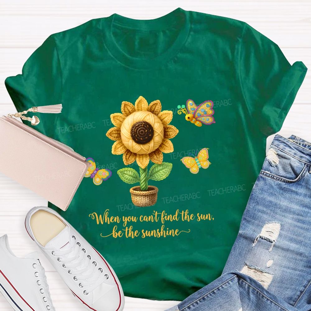 When You Can't Find The Sun Be The Sunshine  Teacher T-shirt