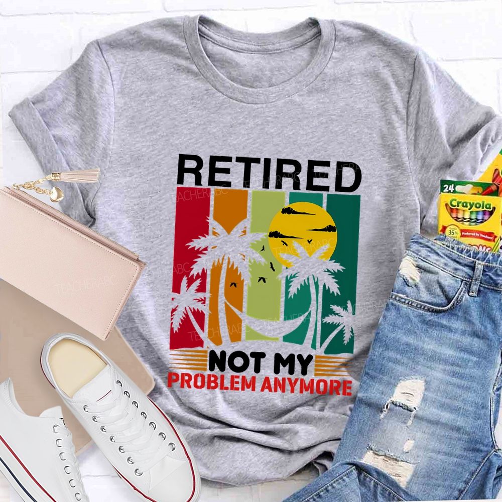 Retired Not My Problem Anymore Teacher T-shirt