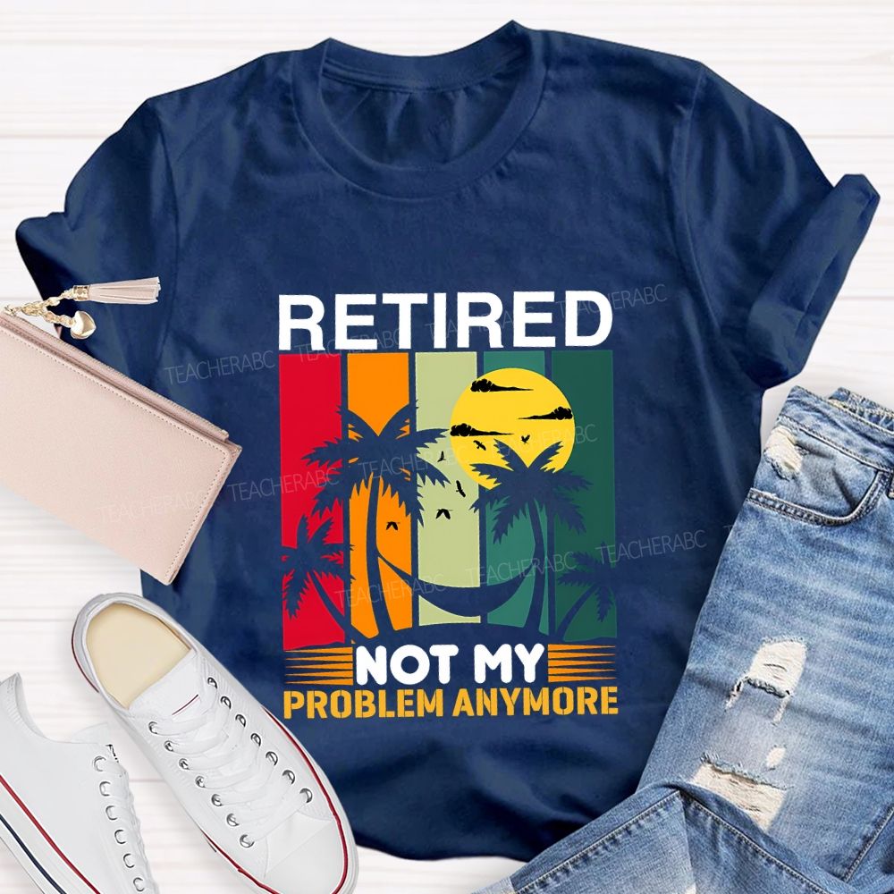Retired Not My Problem Anymore Teacher T-shirt