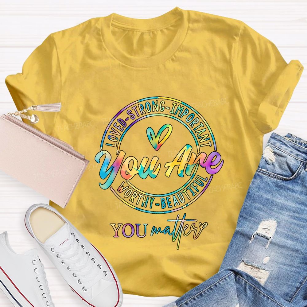 You Are Loved Strong Important Worthy Beautiful You Matter T-shirt