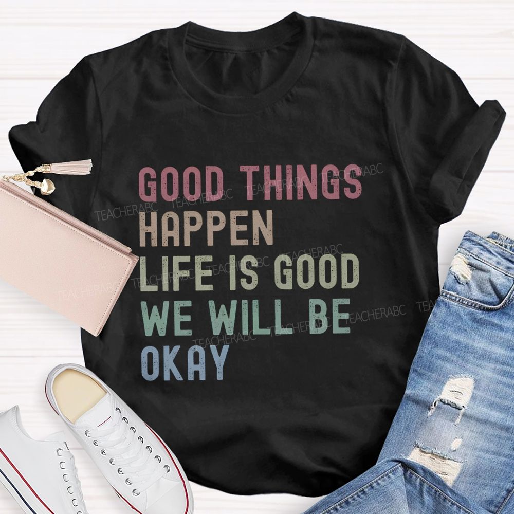 Good Things Happen Life Is Good We Will Be Okay Teacher T-Shirt