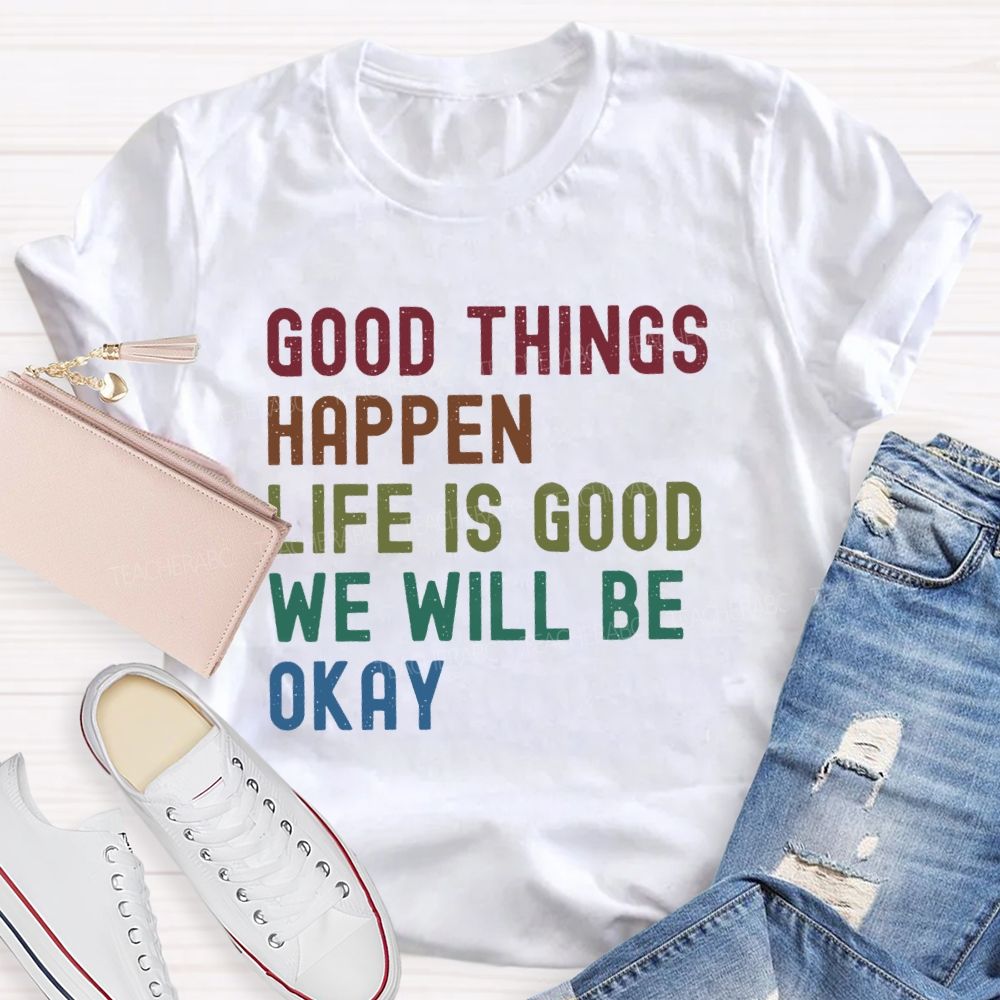 Good Things Happen Life Is Good We Will Be Okay Teacher T-Shirt