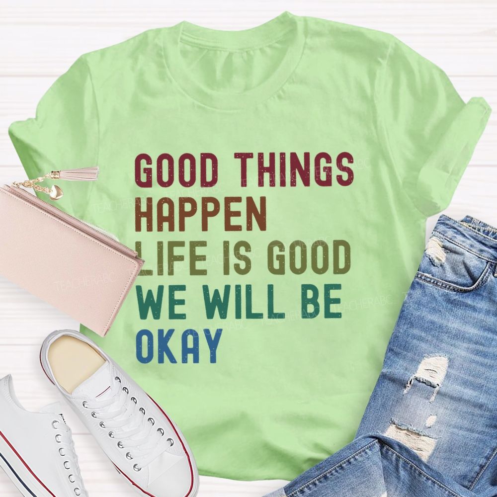 Good Things Happen Life Is Good We Will Be Okay Teacher T-Shirt