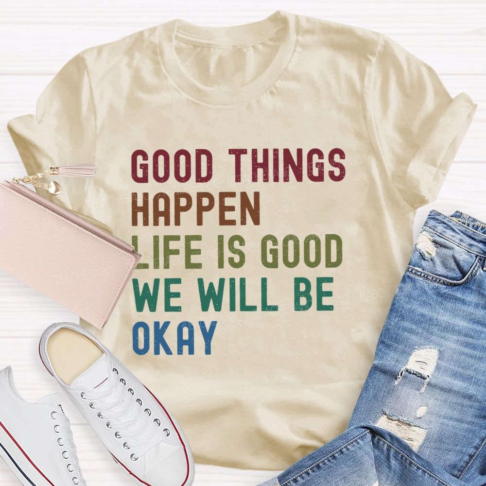Good Things Happen Life Is Good We Will Be Okay Teacher T-Shirt