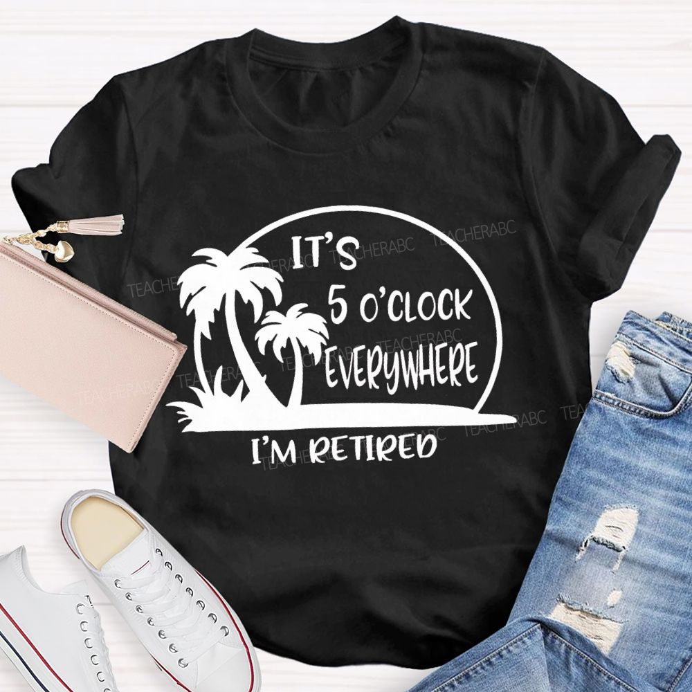 It'S 5 O'Clock Everywhere I'M Retired Sunshine Teacher T-Shirt