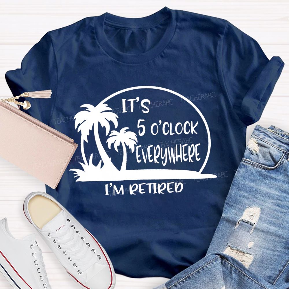 It'S 5 O'Clock Everywhere I'M Retired Sunshine Teacher T-Shirt