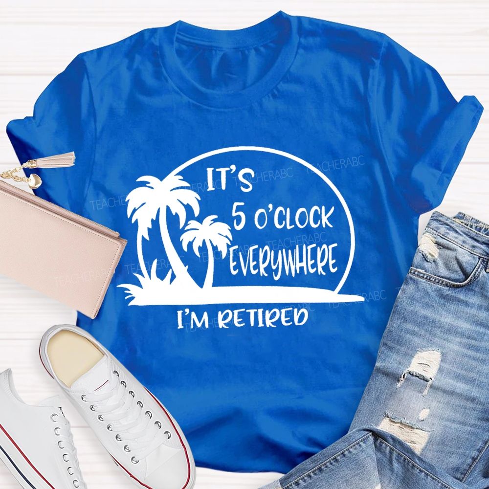 It'S 5 O'Clock Everywhere I'M Retired Sunshine Teacher T-Shirt