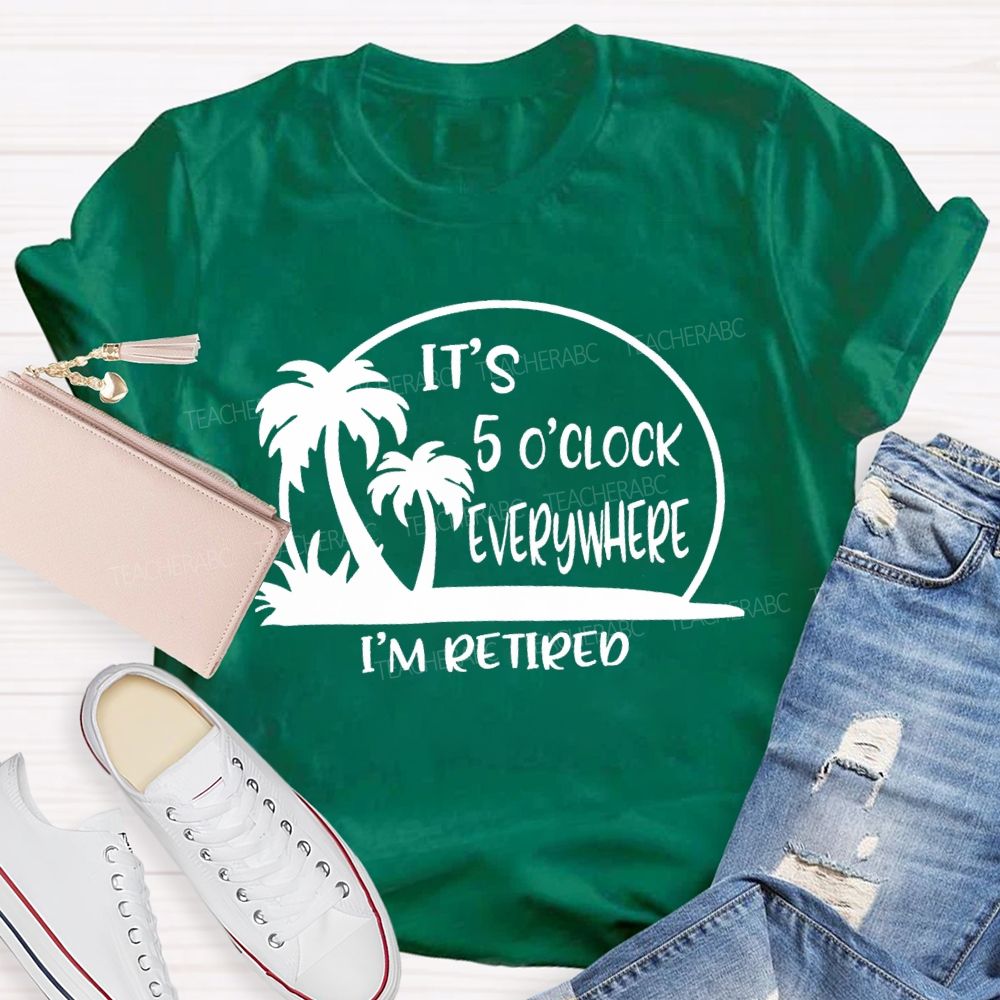 It'S 5 O'Clock Everywhere I'M Retired Sunshine Teacher T-Shirt