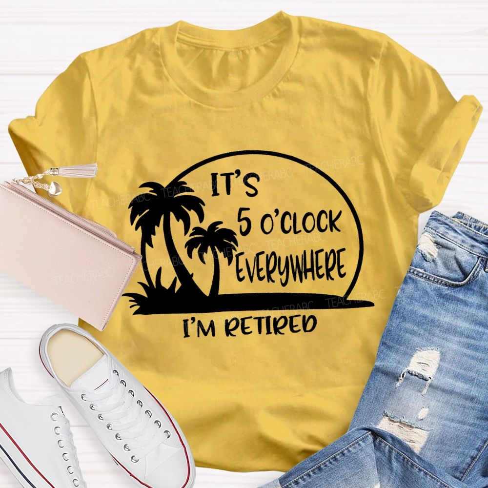 It'S 5 O'Clock Everywhere I'M Retired Sunshine Teacher T-Shirt