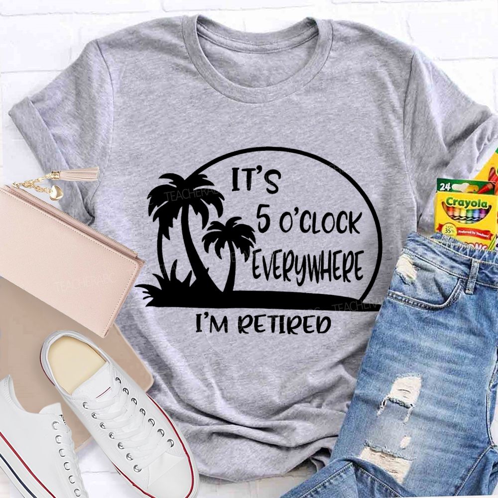 It'S 5 O'Clock Everywhere I'M Retired Sunshine Teacher T-Shirt