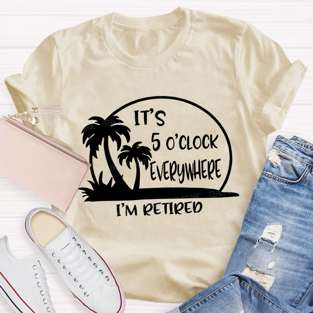 It'S 5 O'Clock Everywhere I'M Retired Sunshine Teacher T-Shirt