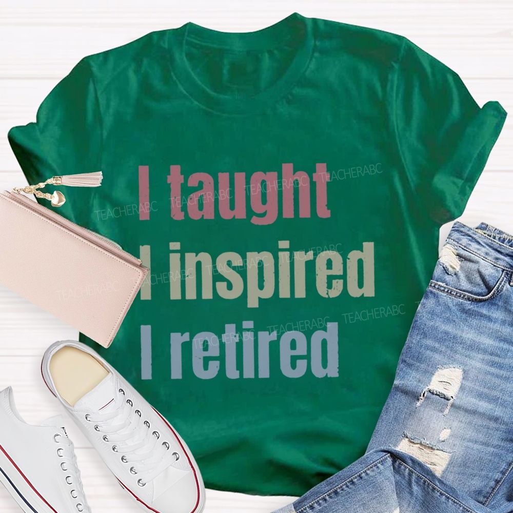 I Taught I Inspired I Retired Teacher T-Shirt