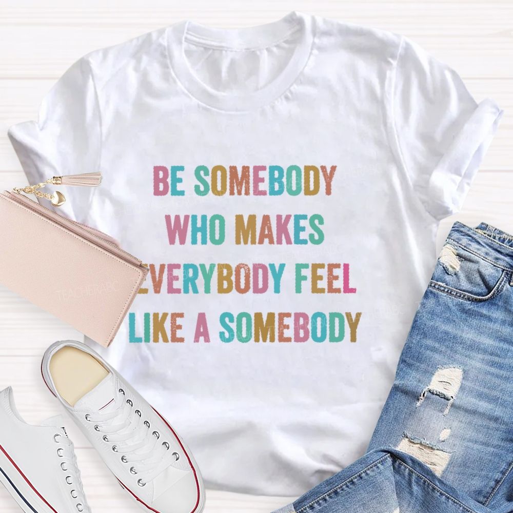 Be Somebody Who Makes Everybody Feel Like A Somebody   Teacher T-shirt