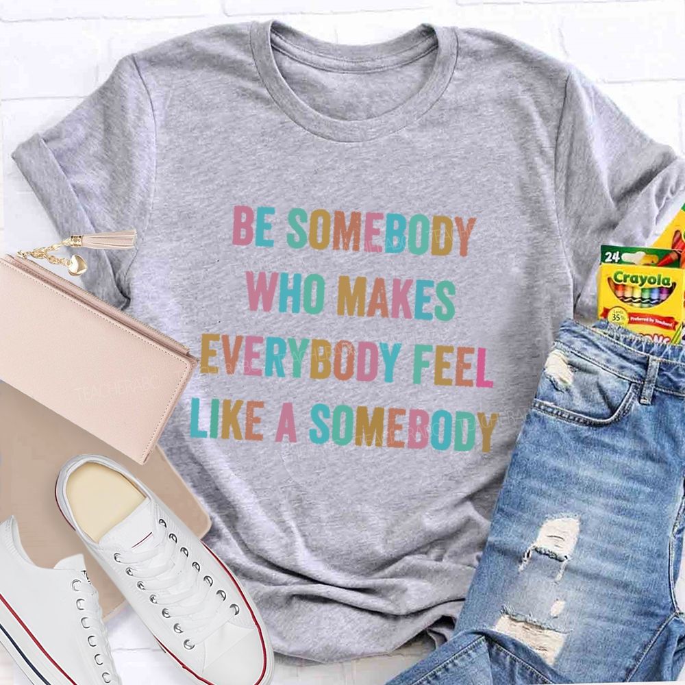 Be Somebody Who Makes Everybody Feel Like A Somebody   Teacher T-shirt
