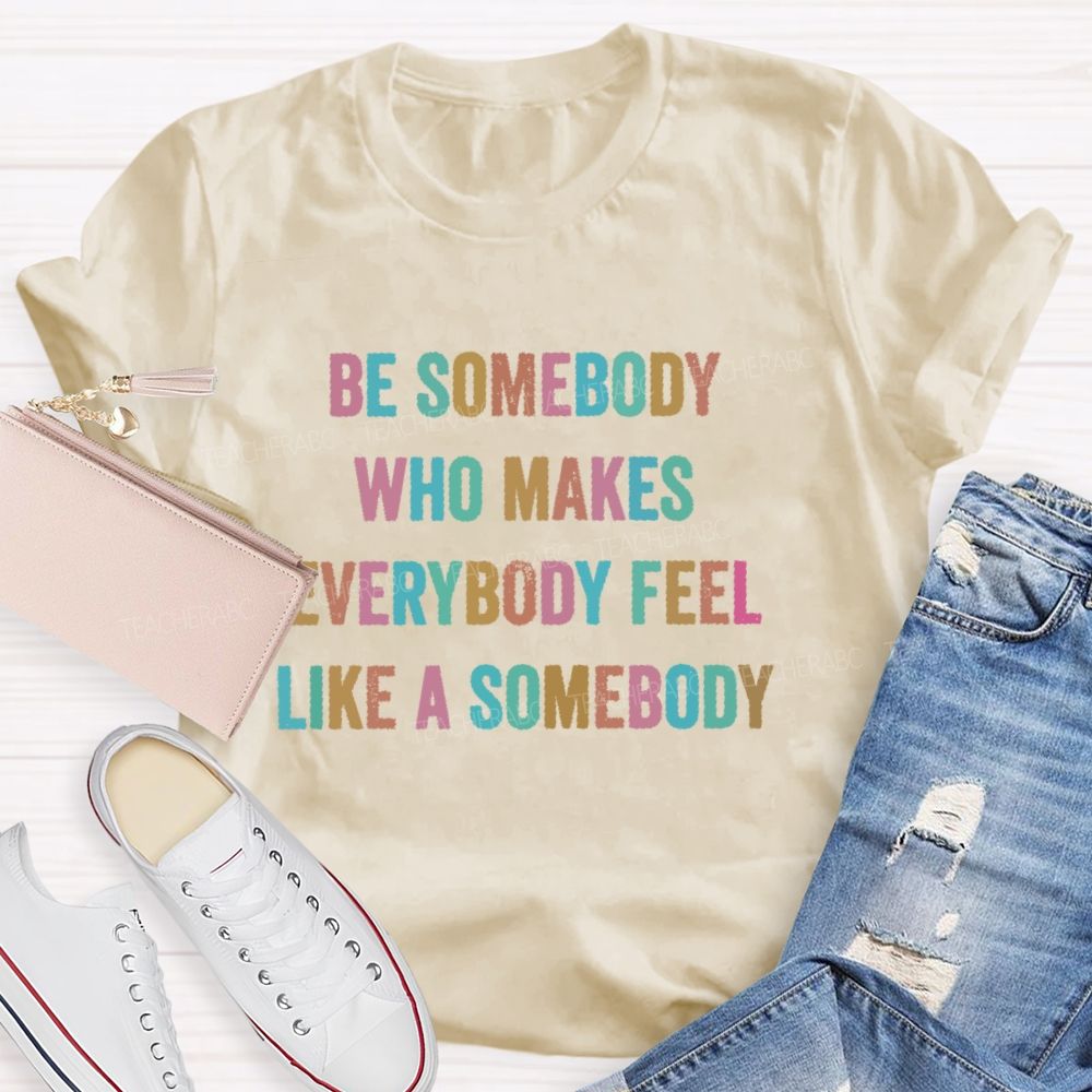 Be Somebody Who Makes Everybody Feel Like A Somebody   Teacher T-shirt