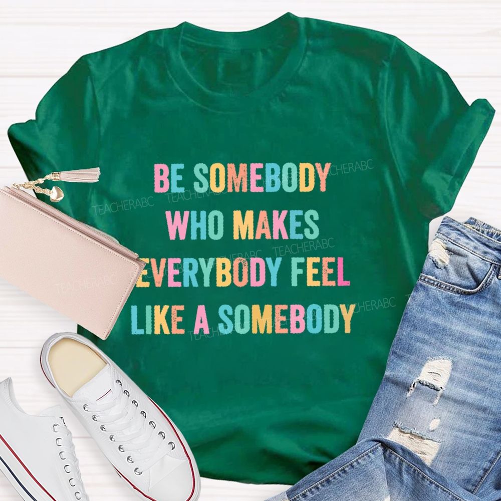 Be Somebody Who Makes Everybody Feel Like A Somebody   Teacher T-shirt