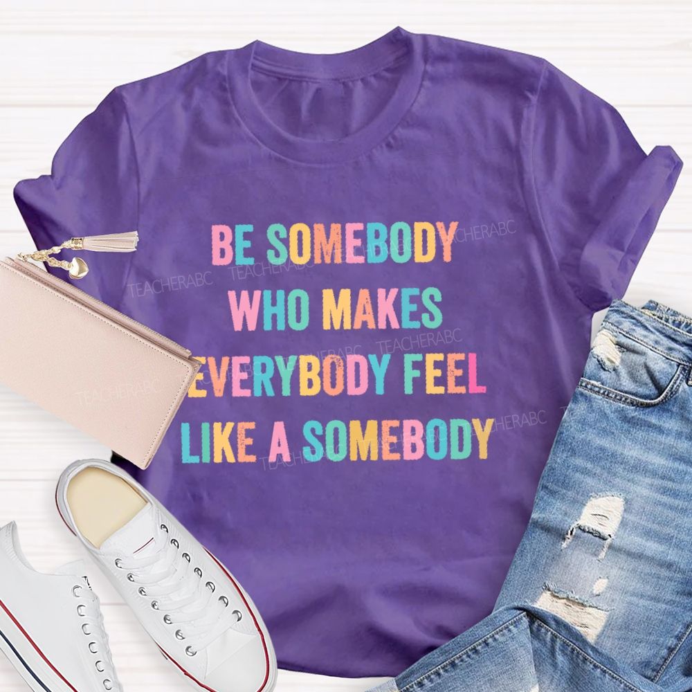 Be Somebody Who Makes Everybody Feel Like A Somebody   Teacher T-shirt