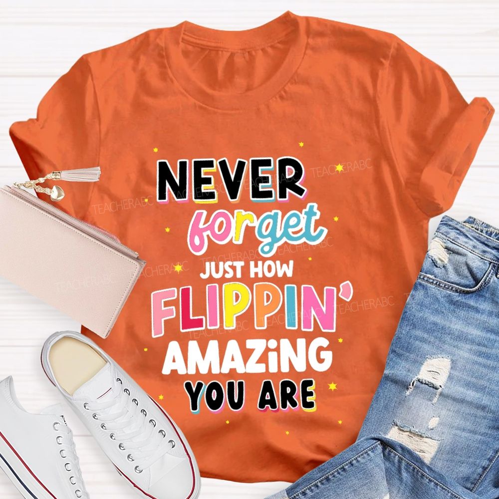 Never Forget Just How Flippin' Amazing You Are  Teacher T-shirt