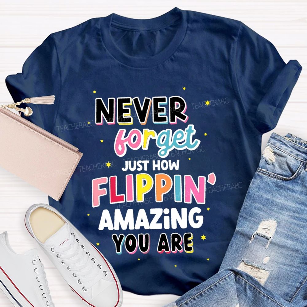 Never Forget Just How Flippin' Amazing You Are  Teacher T-shirt
