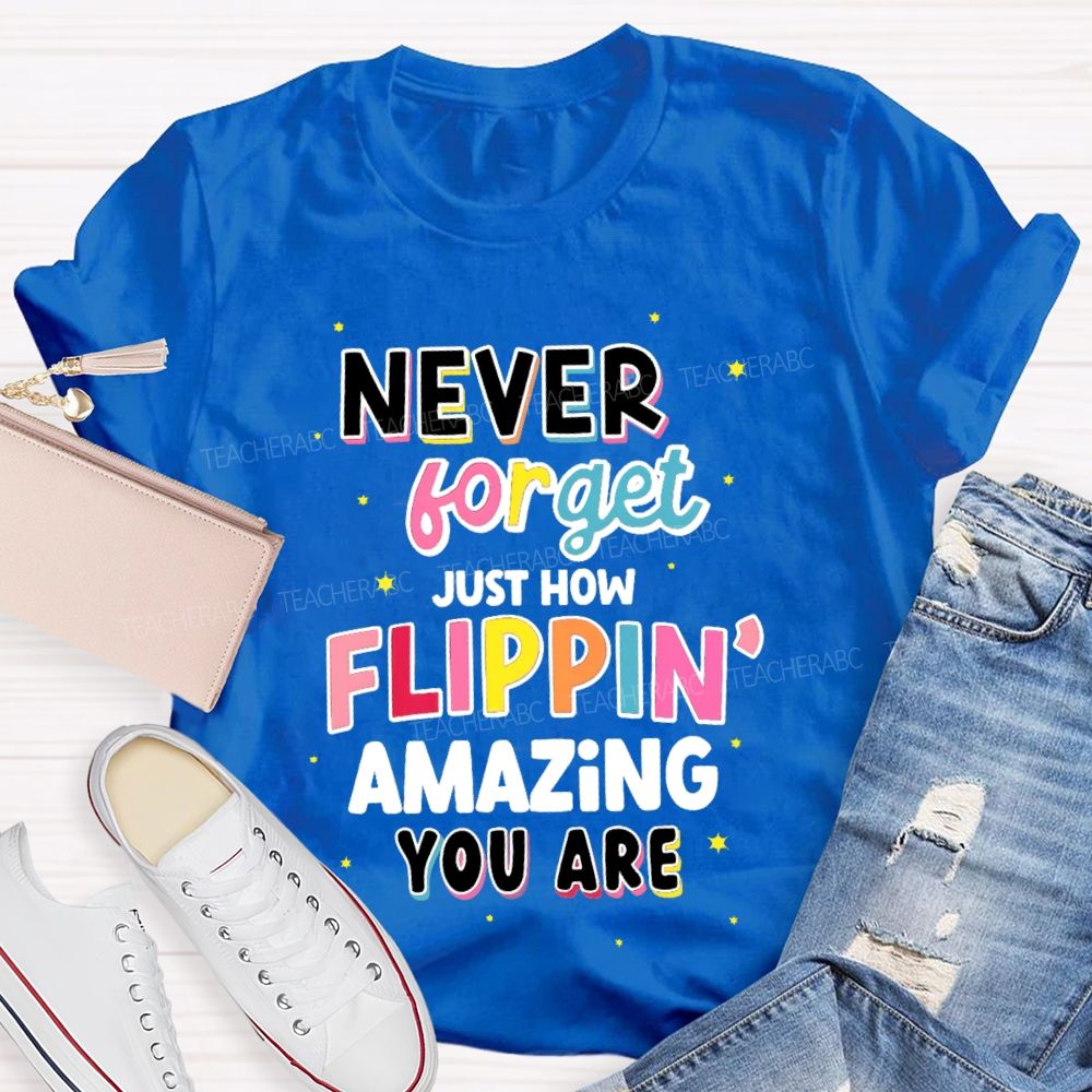 Never Forget Just How Flippin' Amazing You Are  Teacher T-shirt