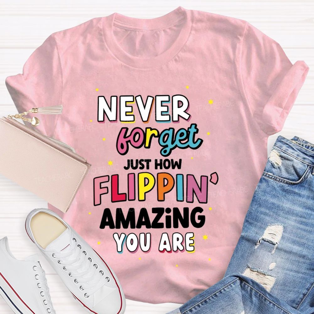 Never Forget Just How Flippin' Amazing You Are  Teacher T-shirt