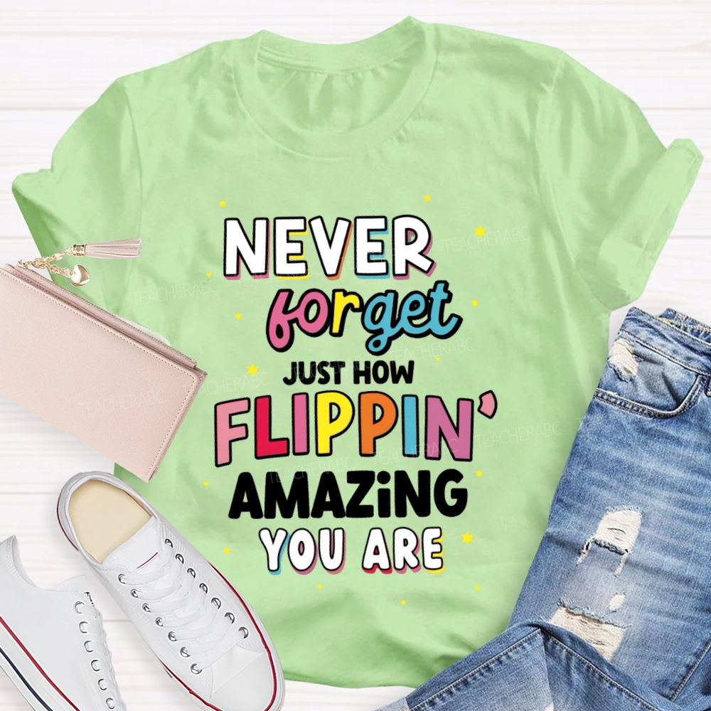 Never Forget Just How Flippin' Amazing You Are  Teacher T-shirt