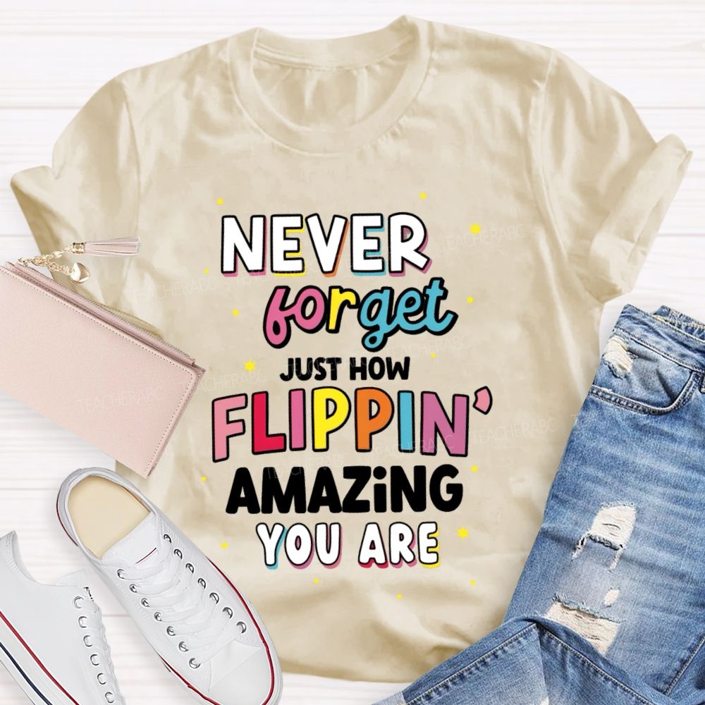 Never Forget Just How Flippin' Amazing You Are  Teacher T-shirt
