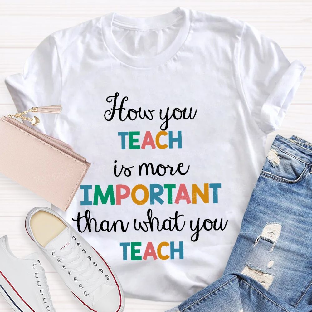 How You Teach Is More Important Than What You Teach  Teacher T-shirt