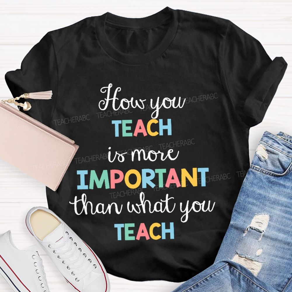 How You Teach Is More Important Than What You Teach  Teacher T-shirt
