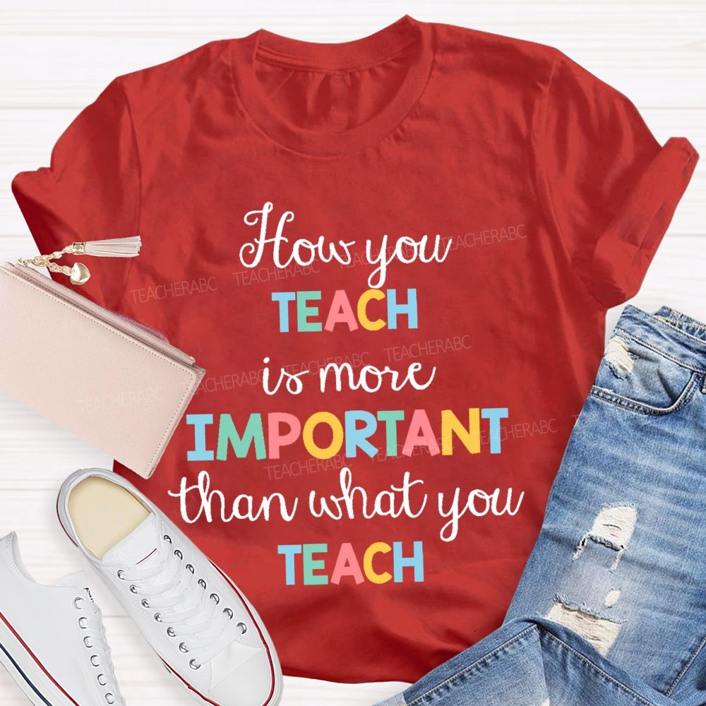 How You Teach Is More Important Than What You Teach  Teacher T-shirt