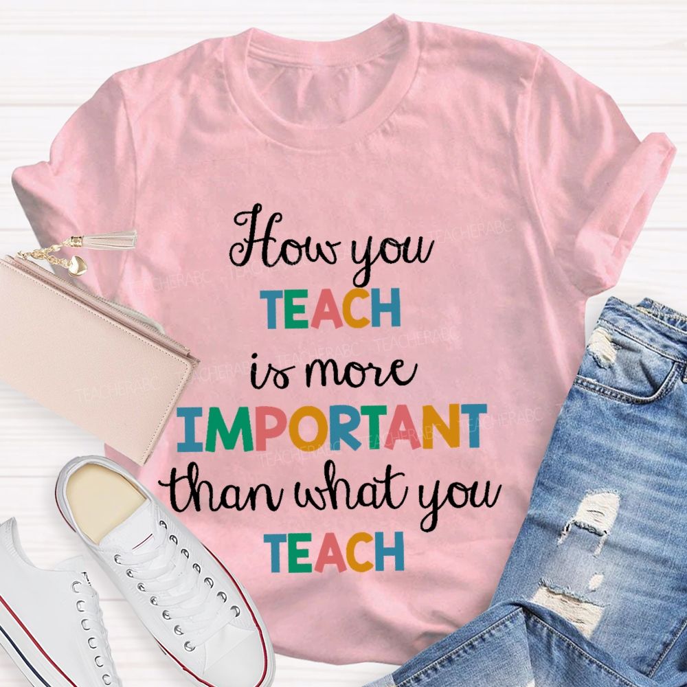 How You Teach Is More Important Than What You Teach  Teacher T-shirt