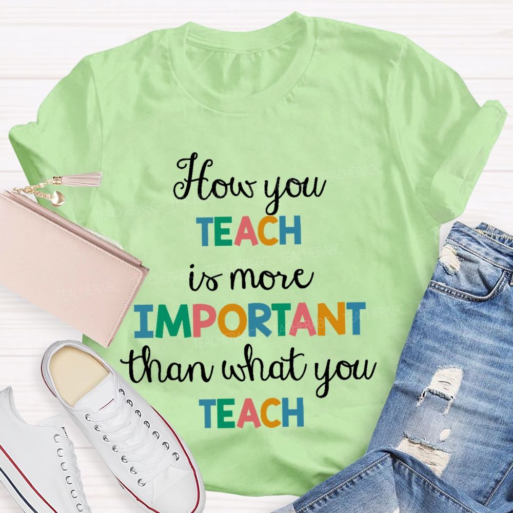 How You Teach Is More Important Than What You Teach  Teacher T-shirt