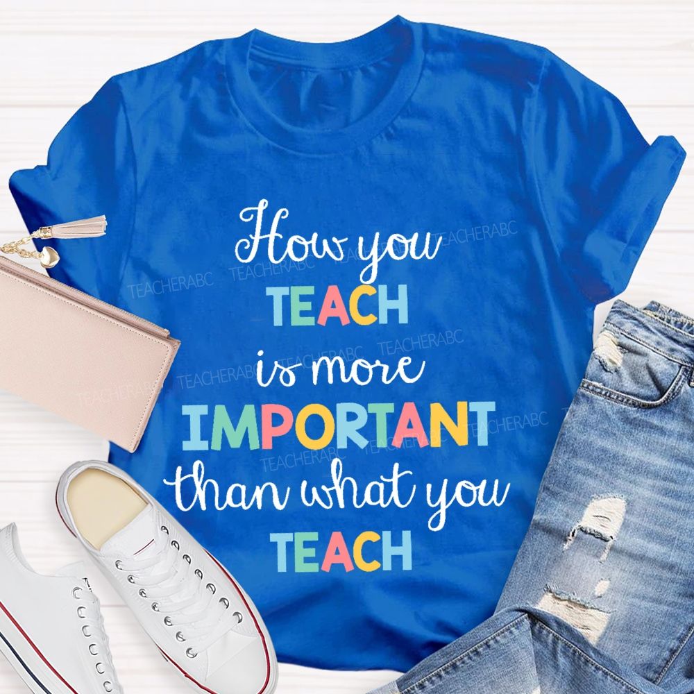 How You Teach Is More Important Than What You Teach  Teacher T-shirt