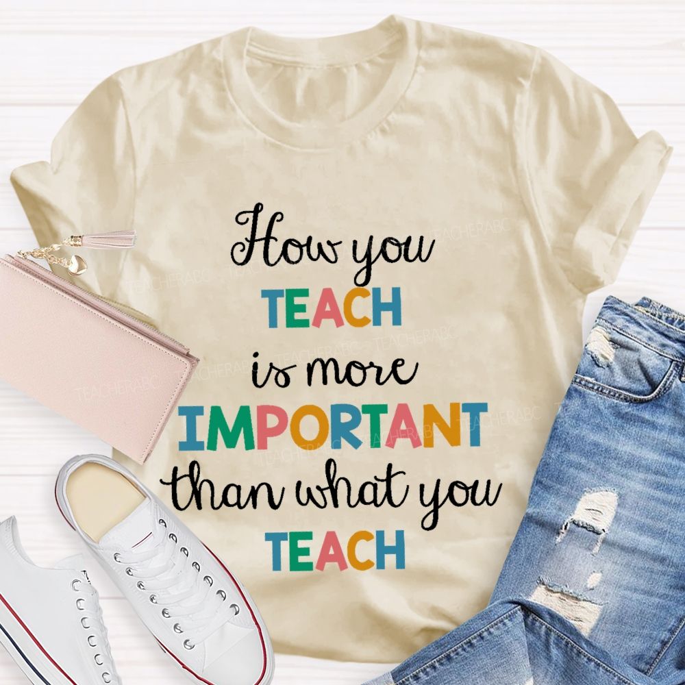 How You Teach Is More Important Than What You Teach  Teacher T-shirt