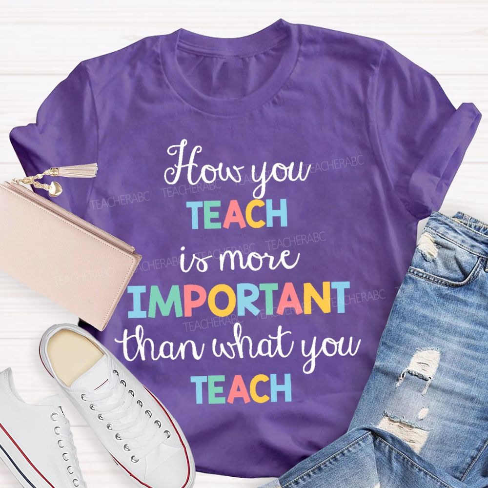 How You Teach Is More Important Than What You Teach  Teacher T-shirt