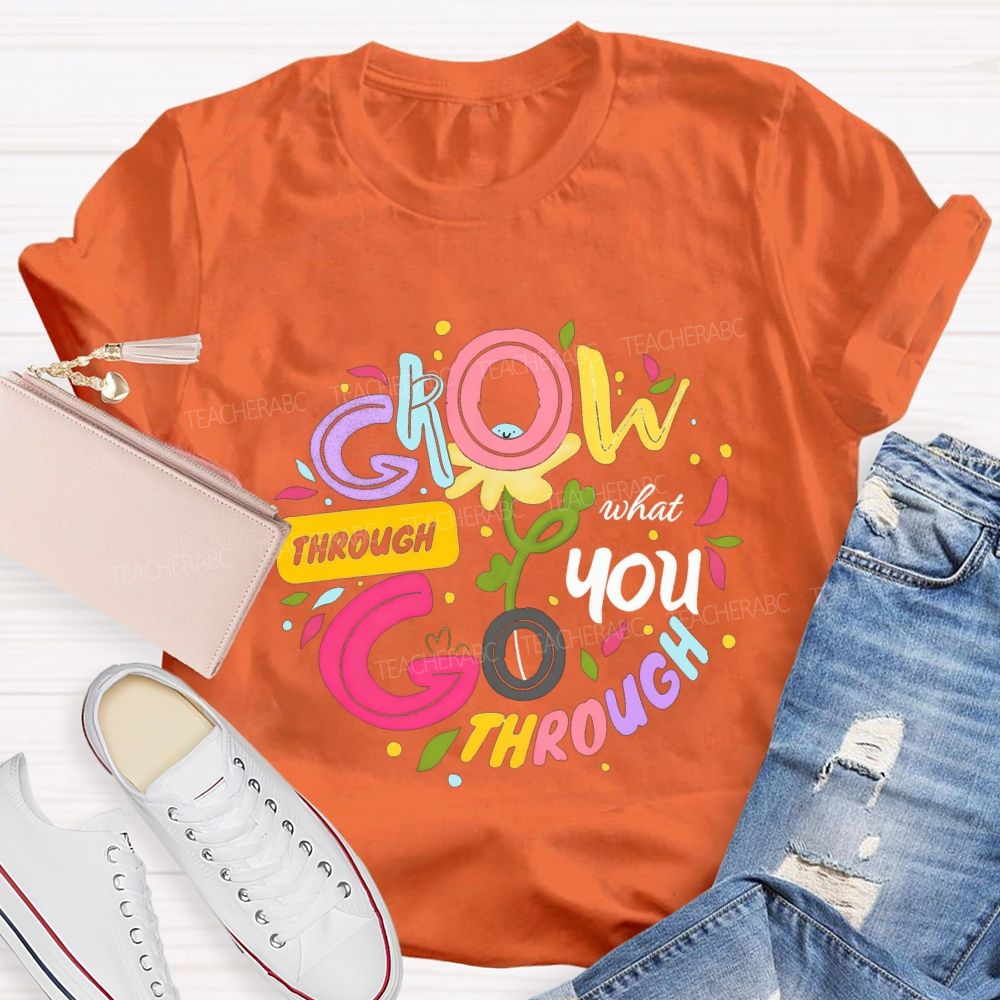 Through Grow What You Through Colored Font Teacher T-shirt