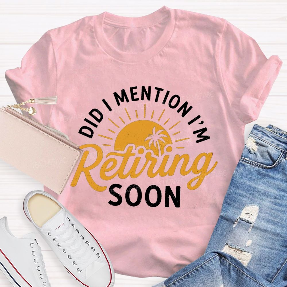 Did I Mention I'm Retiring Soon Sunshine Teacher T-shirt