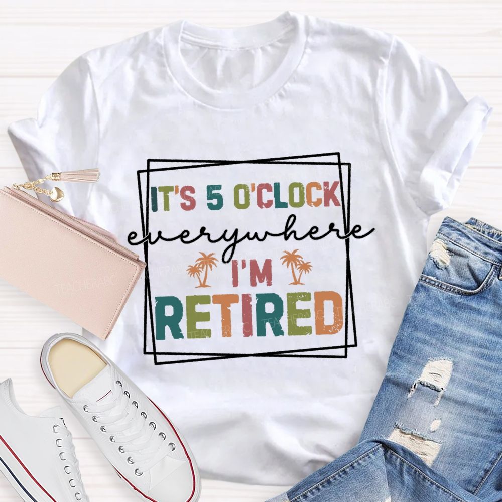 It's 5 O'Clock Everywhere I'm Retired Beach Teacher T-shirt