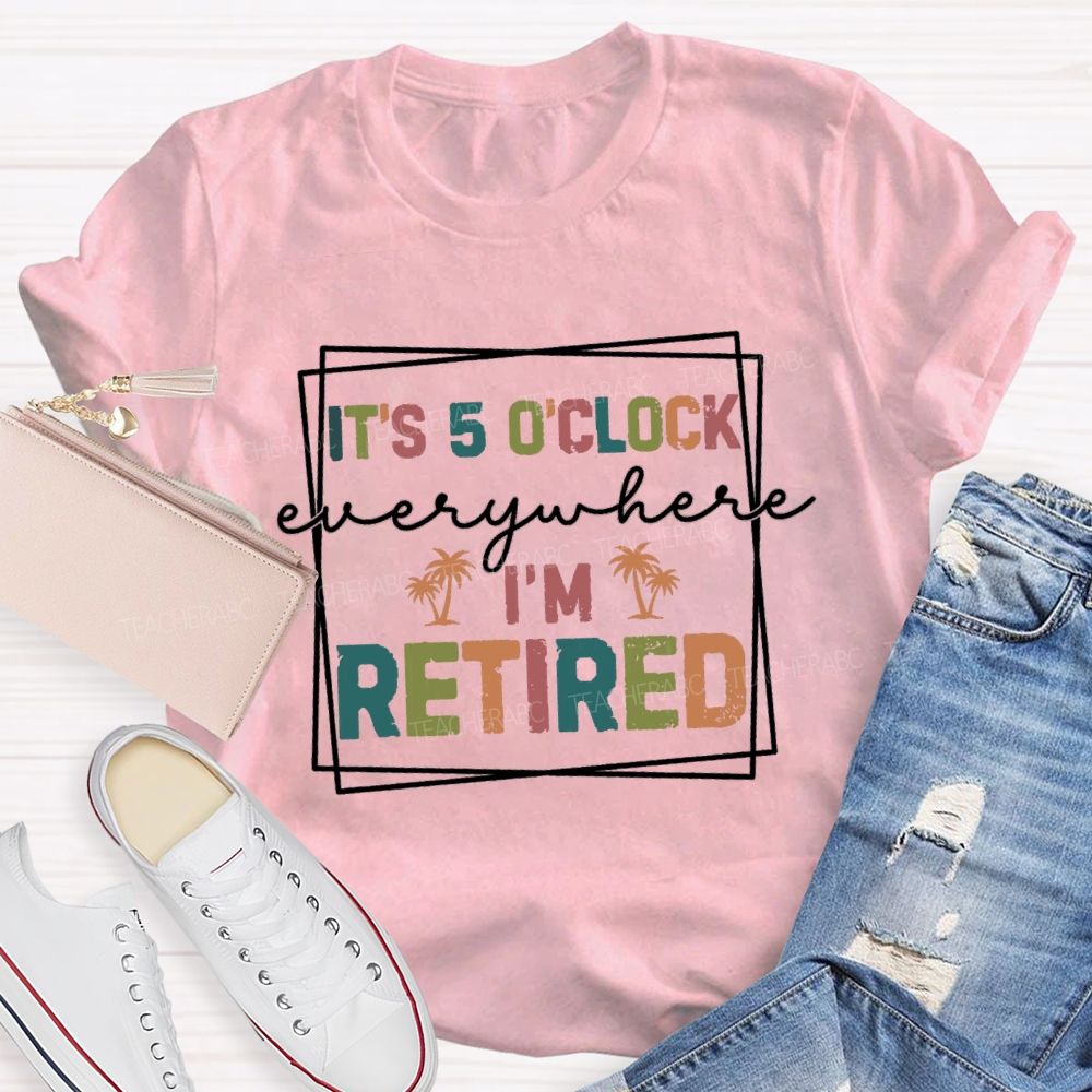 It's 5 O'Clock Everywhere I'm Retired Beach Teacher T-shirt