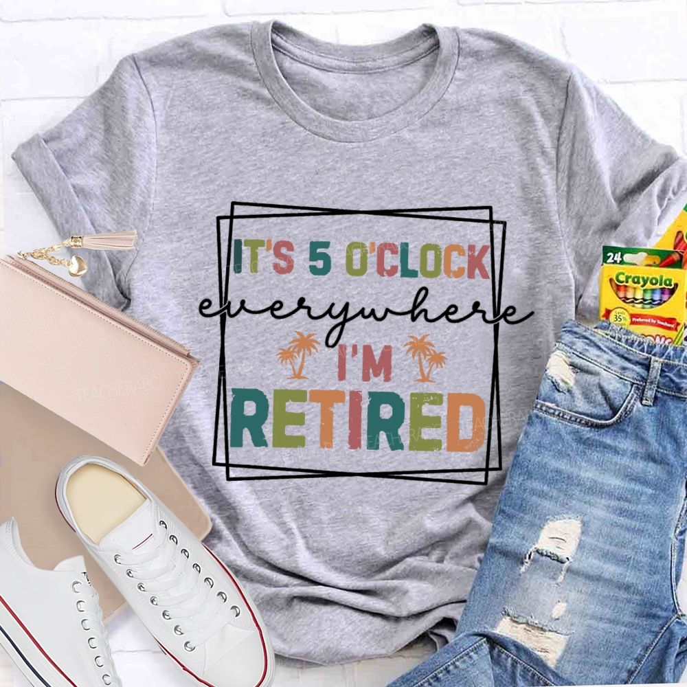 It's 5 O'Clock Everywhere I'm Retired Beach Teacher T-shirt
