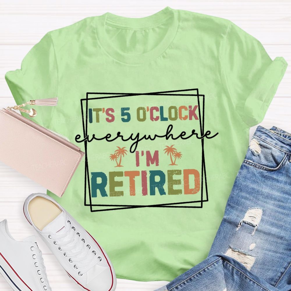 It's 5 O'Clock Everywhere I'm Retired Beach Teacher T-shirt