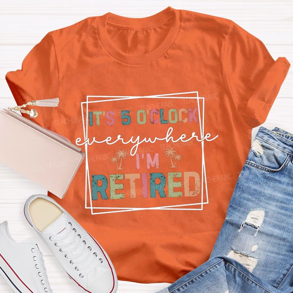 It's 5 O'Clock Everywhere I'm Retired Beach Teacher T-shirt