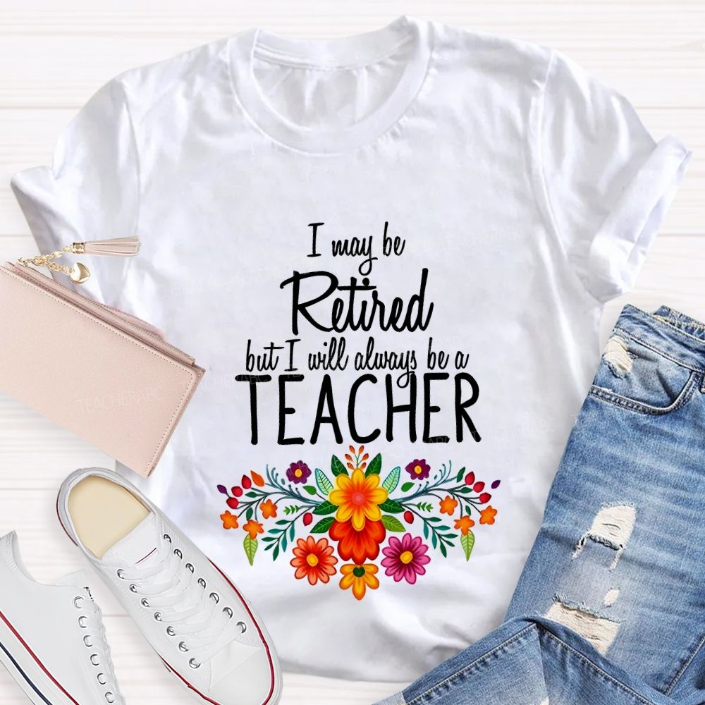 I May Be Retired But I Will Always Be A Teacher T-shirt